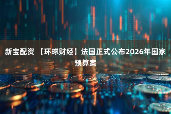 新宝配资 【环球财经】法国正式公布2026年国家预算案