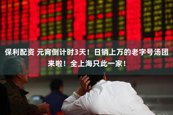 保利配资 元宵倒计时3天！日销上万的老字号汤团来啦！全上海只此一家！