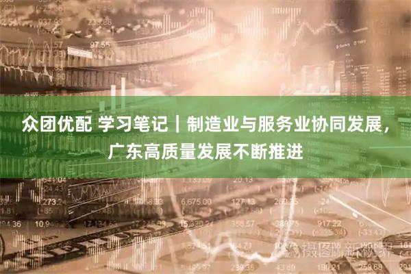 众团优配 学习笔记｜制造业与服务业协同发展，广东高质量发展不断推进