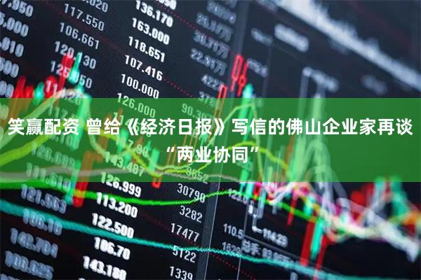 笑赢配资 曾给《经济日报》写信的佛山企业家再谈“两业协同”
