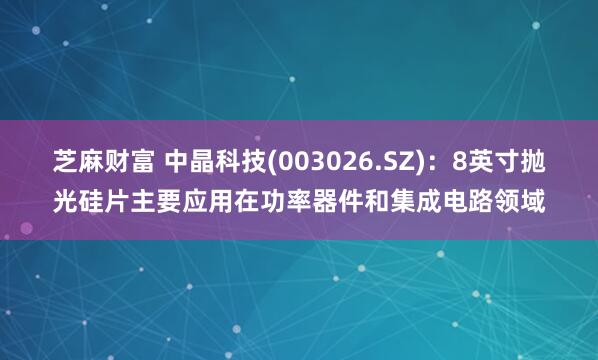 芝麻财富 中晶科技(003026.SZ)：8英寸抛光硅片主要应用在功率器件和集成电路领域