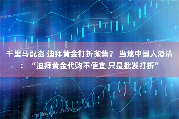 千里马配资 迪拜黄金打折抛售？ 当地中国人澄清： “迪拜黄金代购不便宜 只是批发打折”