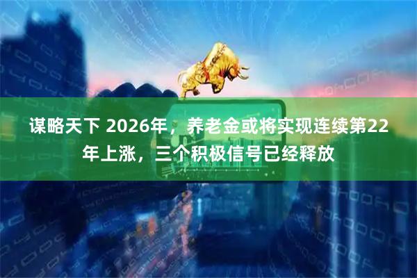 谋略天下 2026年，养老金或将实现连续第22年上涨，三个积极信号已经释放