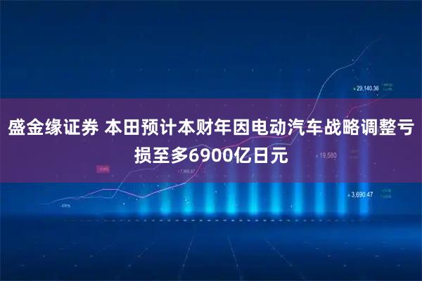 盛金缘证券 本田预计本财年因电动汽车战略调整亏损至多6900亿日元