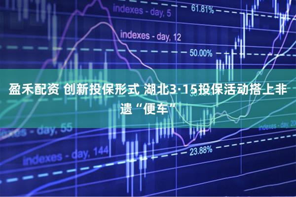 盈禾配资 创新投保形式 湖北3·15投保活动搭上非遗“便车”