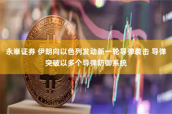 永崋证券 伊朗向以色列发动新一轮导弹袭击 导弹突破以多个导弹防御系统