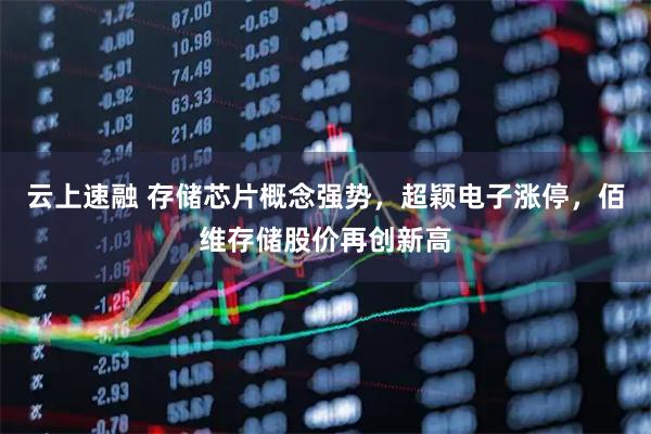 云上速融 存储芯片概念强势，超颖电子涨停，佰维存储股价再创新高