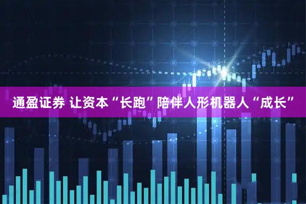 通盈证券 让资本“长跑”陪伴人形机器人“成长”
