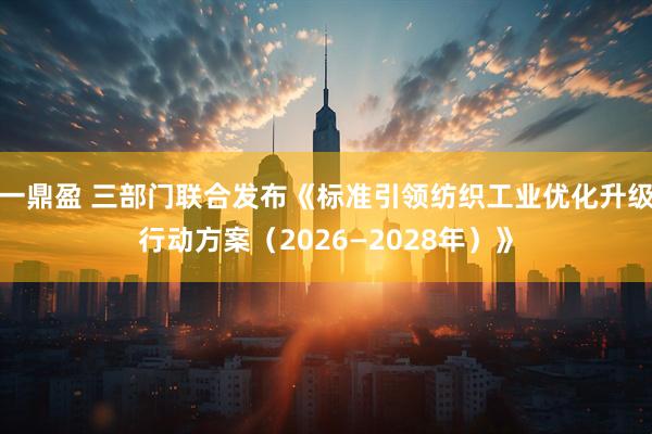 一鼎盈 三部门联合发布《标准引领纺织工业优化升级行动方案（2026—2028年）》