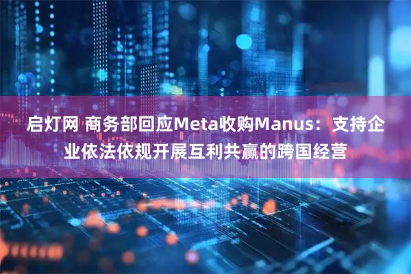启灯网 商务部回应Meta收购Manus：支持企业依法依规开展互利共赢的跨国经营