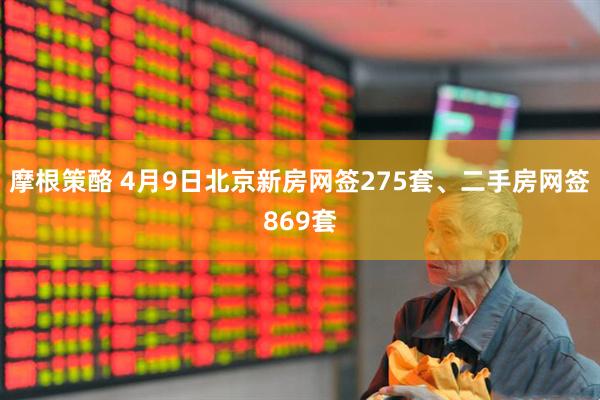 摩根策酪 4月9日北京新房网签275套、二手房网签869套