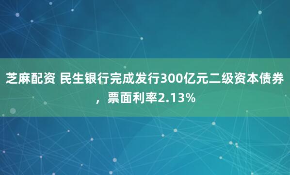 芝麻配资 民生银行完成发行300亿元二级资本债券，票面利率2.13%