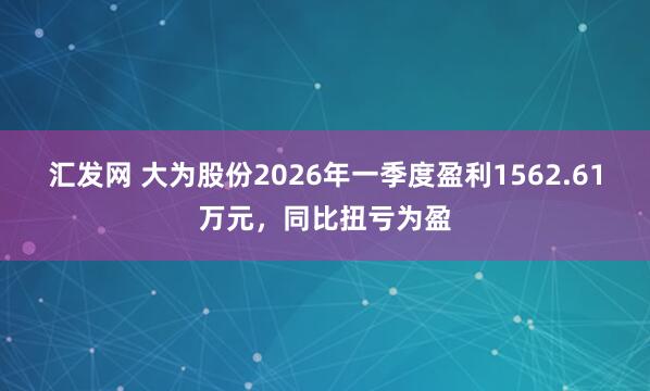 汇发网 大为股份2026年一季度盈利1562.61万元，同比扭亏为盈