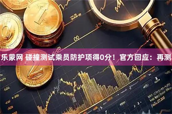 乐蒙网 碰撞测试乘员防护项得0分！官方回应：再测