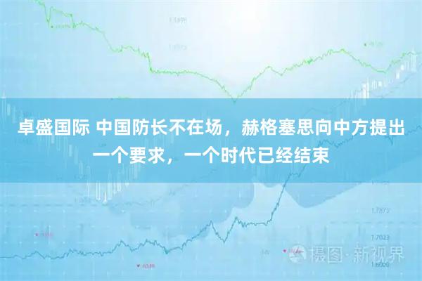 卓盛国际 中国防长不在场，赫格塞思向中方提出一个要求，一个时代已经结束
