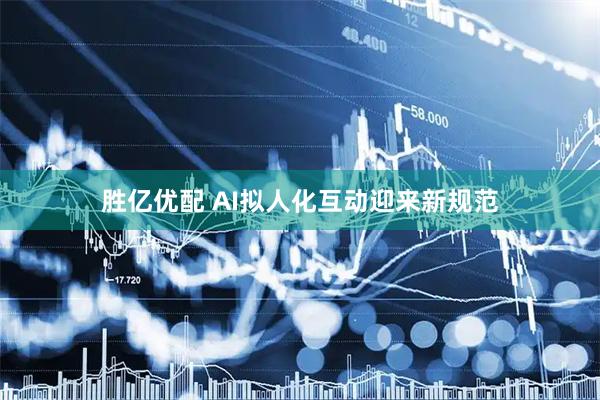 胜亿优配 AI拟人化互动迎来新规范