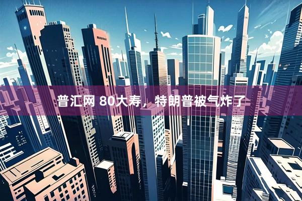 普汇网 80大寿，特朗普被气炸了