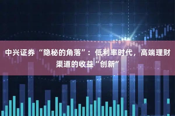 中兴证券 “隐秘的角落”：低利率时代，高端理财渠道的收益“创新”