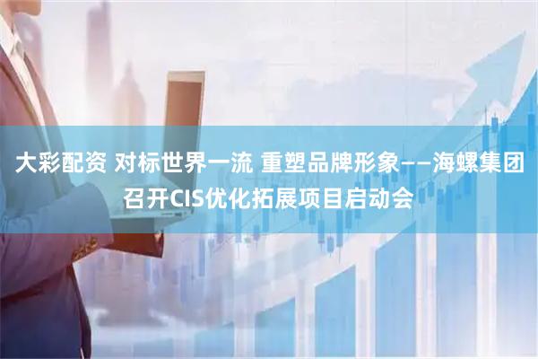 大彩配资 对标世界一流 重塑品牌形象——海螺集团召开CIS优化拓展项目启动会