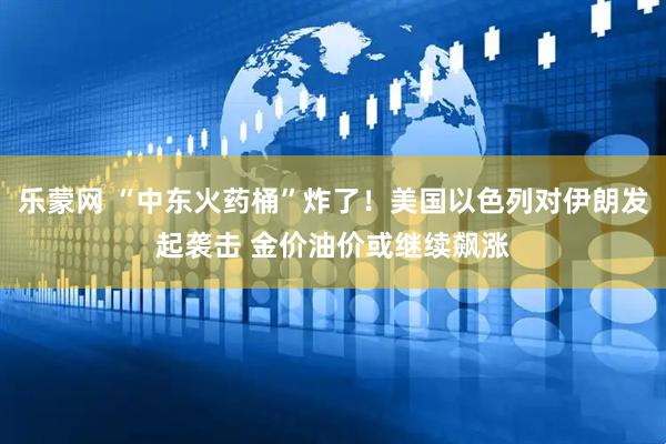 乐蒙网 “中东火药桶”炸了！美国以色列对伊朗发起袭击 金价油价或继续飙涨
