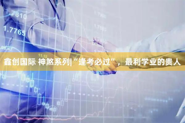 鑫创国际 神煞系列|“逢考必过”，最利学业的贵人