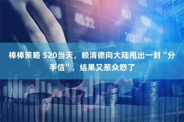 棒棒策略 520当天，赖清德向大陆甩出一封“分手信”，结果又惹众怒了