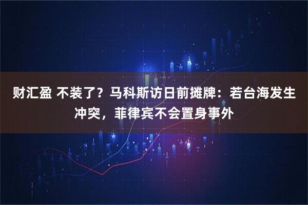 财汇盈 不装了？马科斯访日前摊牌：若台海发生冲突，菲律宾不会置身事外