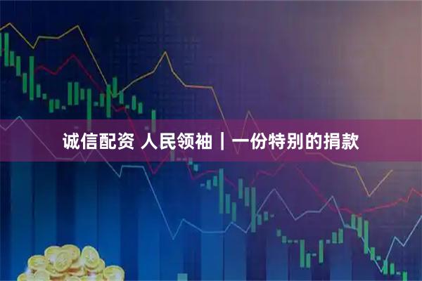 诚信配资 人民领袖｜一份特别的捐款