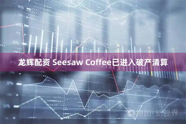 龙辉配资 Seesaw Coffee已进入破产清算