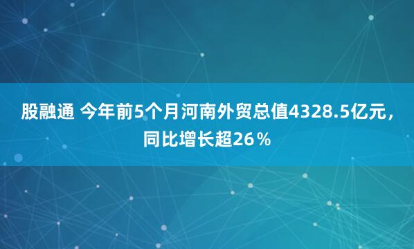 股融通 今年前5个月河南外贸总值4328.5亿元，同比增长超26％