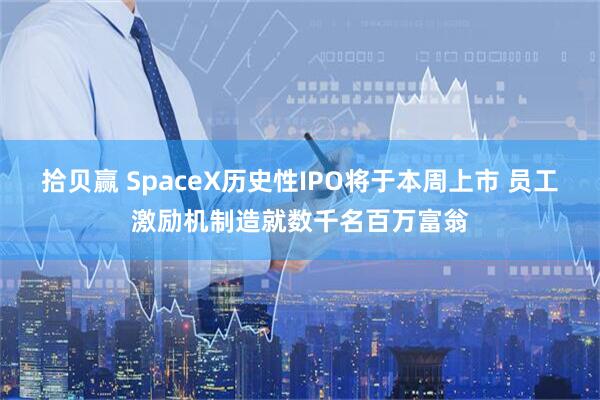 拾贝赢 SpaceX历史性IPO将于本周上市 员工激励机制造就数千名百万富翁