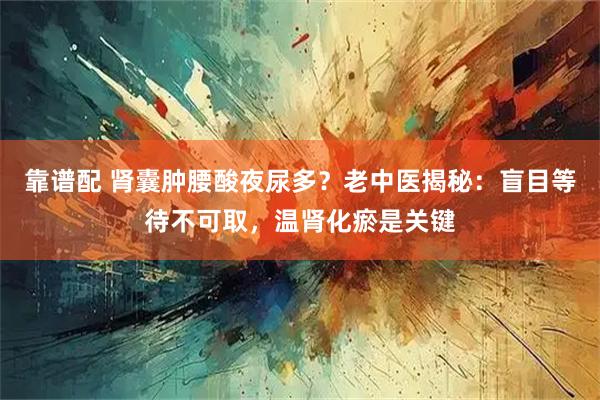 靠谱配 肾囊肿腰酸夜尿多？老中医揭秘：盲目等待不可取，温肾化瘀是关键