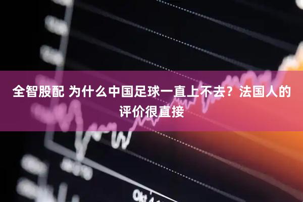 全智股配 为什么中国足球一直上不去？法国人的评价很直接