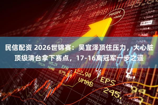 民信配资 2026世锦赛：吴宜泽顶住压力，大心脏顶级清台拿下赛点，17-16离冠军一步之遥