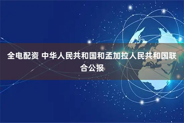全电配资 中华人民共和国和孟加拉人民共和国联合公报