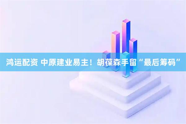 鸿运配资 中原建业易主！胡葆森手留“最后筹码”