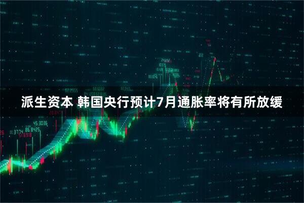 派生资本 韩国央行预计7月通胀率将有所放缓