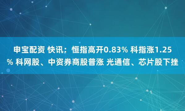 申宝配资 快讯：恒指高开0.83% 科指涨1.25% 科网股、中资券商股普涨 光通信、芯片股下挫