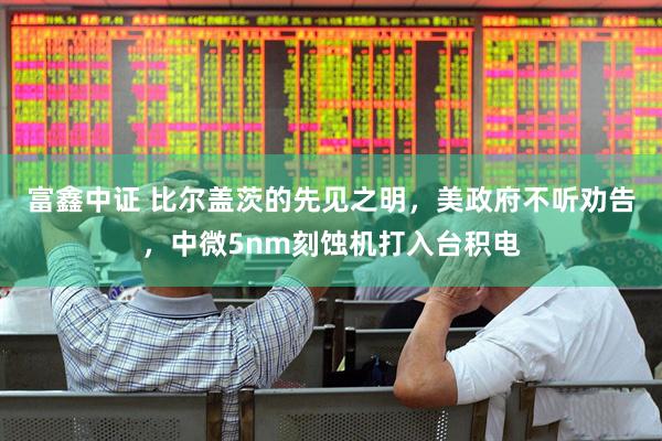 富鑫中证 比尔盖茨的先见之明，美政府不听劝告，中微5nm刻蚀机打入台积电