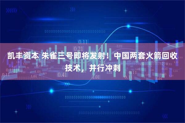 凯丰资本 朱雀三号即将发射！中国两套火箭回收技术，并行冲刺