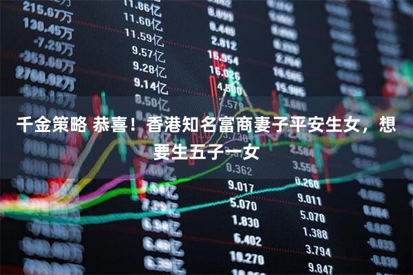 千金策略 恭喜！香港知名富商妻子平安生女，想要生五子一女
