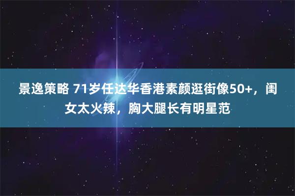 景逸策略 71岁任达华香港素颜逛街像50+，闺女太火辣，胸大腿长有明星范