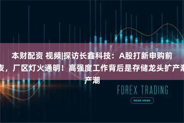 本财配资 视频|探访长鑫科技：A股打新申购前夜，厂区灯火通明！高强度工作背后是存储龙头扩产潮