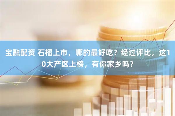 宝融配资 石榴上市，哪的最好吃？经过评比，这10大产区上榜，有你家乡吗？